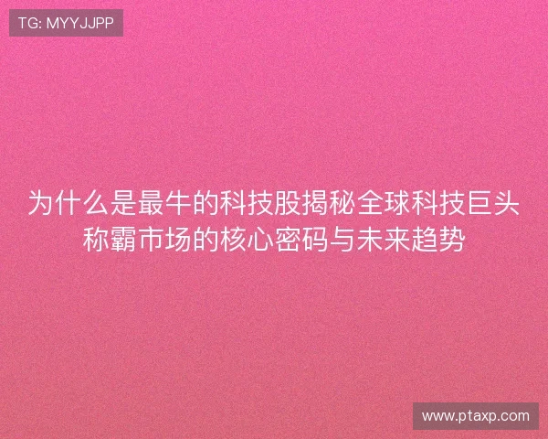 为什么是最牛的科技股揭秘全球科技巨头称霸市场的核心密码与未来趋势 为什么是最牛的科技股揭秘全球科技巨头称霸市场的核心密码与未来趋势