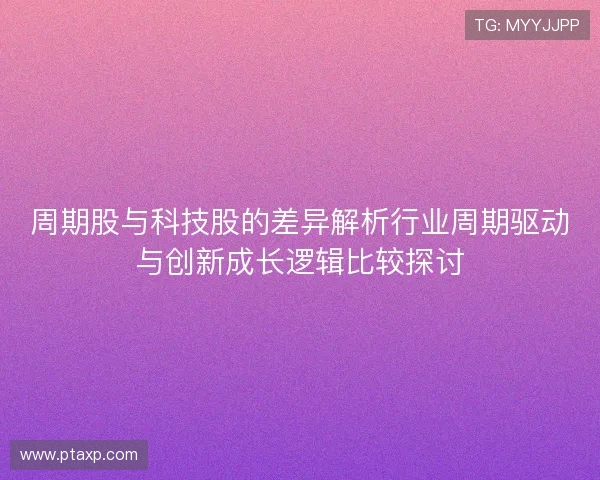 周期股与科技股的差异解析行业周期驱动与创新成长逻辑比较探讨